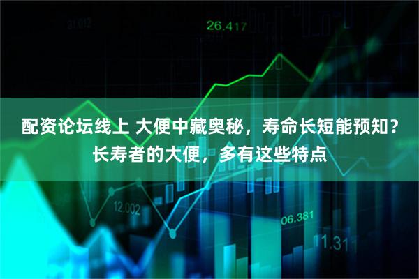 配资论坛线上 大便中藏奥秘，寿命长短能预知？长寿者的大便，多有这些特点