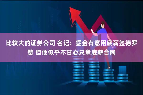 比较大的证券公司 名记：掘金有意用底薪签德罗赞 但他似乎不甘心只拿底薪合同