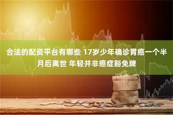 合法的配资平台有哪些 17岁少年确诊胃癌一个半月后离世 年轻并非癌症豁免牌