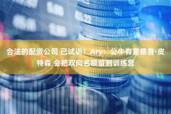 合法的配资公司 已试训！Ary：公牛有意德鲁·皮特森 会把双向名额留到训练营