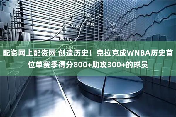 配资网上配资网 创造历史！克拉克成WNBA历史首位单赛季得分800+助攻300+的球员