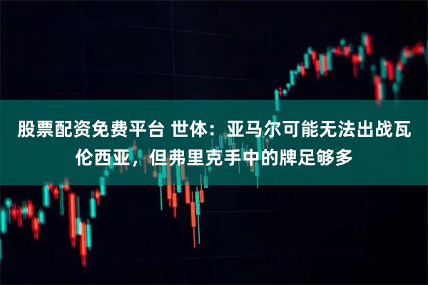 股票配资免费平台 世体：亚马尔可能无法出战瓦伦西亚，但弗里克手中的牌足够多