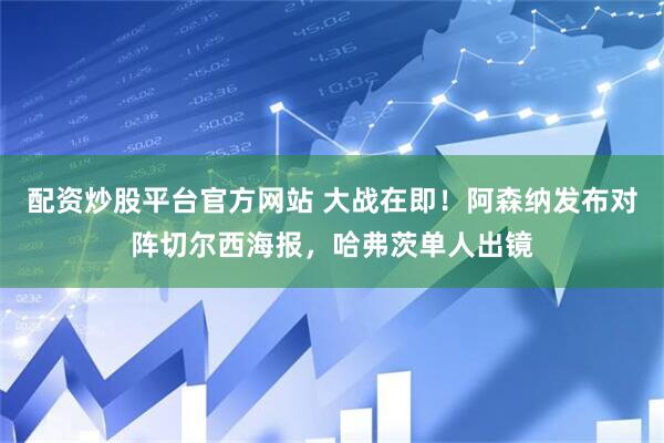 配资炒股平台官方网站 大战在即!阿森纳发布对阵切尔西海报,哈弗茨单人出镜