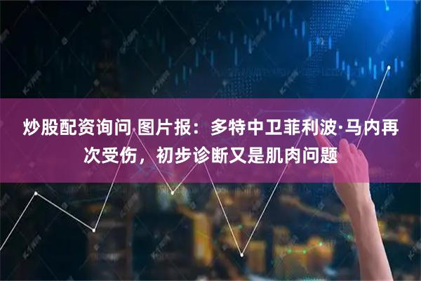 炒股配资询问 图片报：多特中卫菲利波·马内再次受伤，初步诊断又是肌肉问题