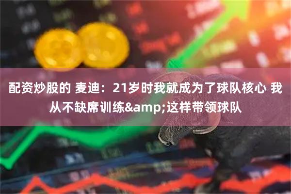 配资炒股的 麦迪：21岁时我就成为了球队核心 我从不缺席训练&这样带领球队