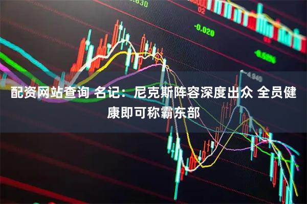 配资网站查询 名记：尼克斯阵容深度出众 全员健康即可称霸东部