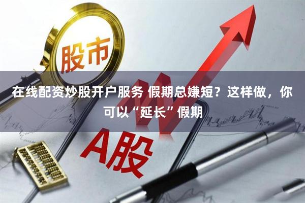 在线配资炒股开户服务 假期总嫌短？这样做，你可以“延长”假期
