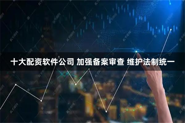 十大配资软件公司 加强备案审查 维护法制统一